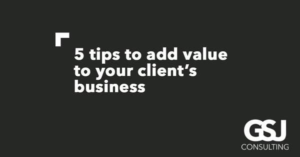 5 ways you can immediately add value to your client’s business